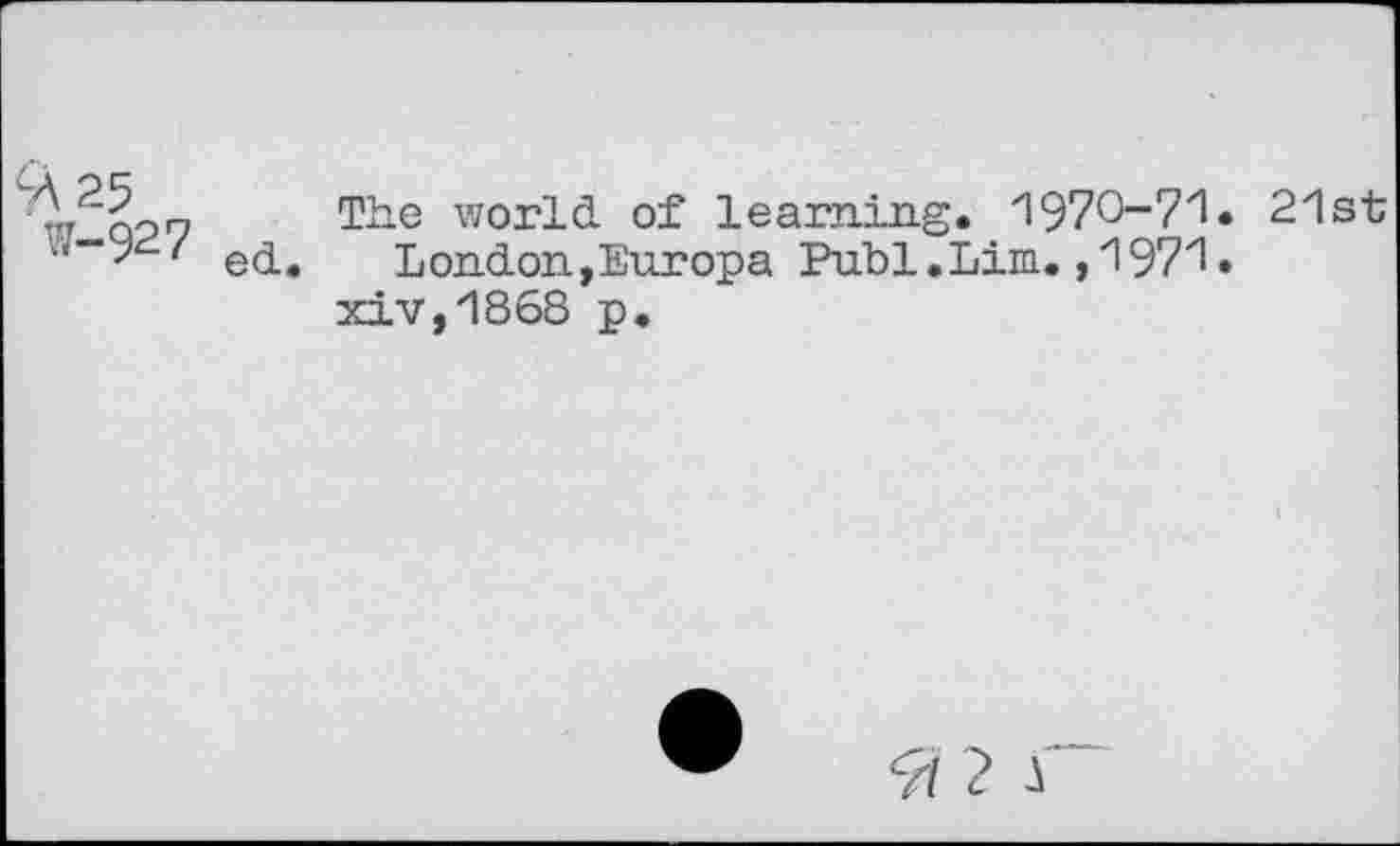 ﻿$\25
W-927 ed.
The world, of learning. 1970-71 • 21st London,Europa Publ.Lim., 1971 • xiv,1868 p.